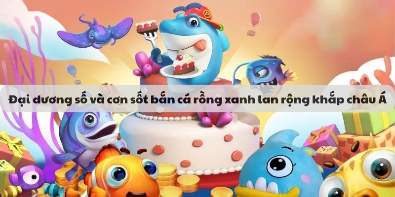 Đại dương số và cơn sốt bắn cá rồng xanh lan rộng khắp châu Á