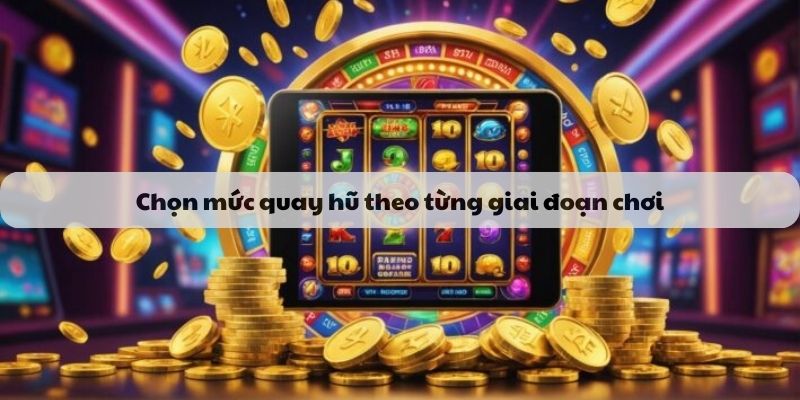 Chọn mức quay hũ theo từng giai đoạn chơi